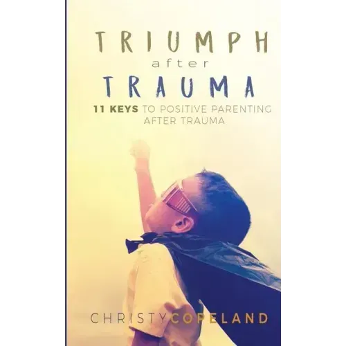 Triumph After Trauma: 11 Keys to Positive Parenting After Trauma