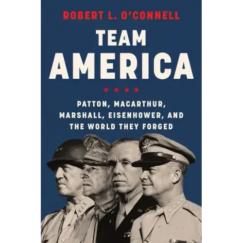 Team America: Patton, Macarthur, Marshall, Eisenhower, and the World They Forged