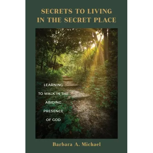 Secrets to Living in the Secret Place: Learning to Walk in the Abiding Presence of God