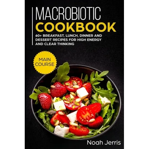 Macrobiotic Cookbook: MAIN COURSE - 60+ Breakfast, Lunch, Dinner and Dessert Recipes for high energy and clear thinking