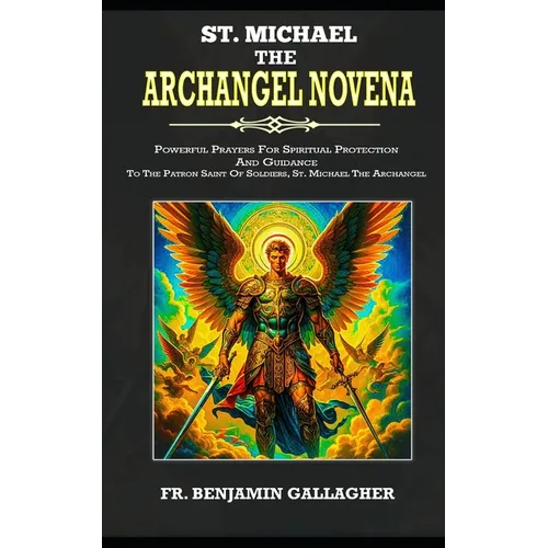 St. Michael The Archangel Novena: Powerful Prayers For Spiritual Protection And Guidance To The Patron Saint Of Soldiers, St. Michael The Archangel (C