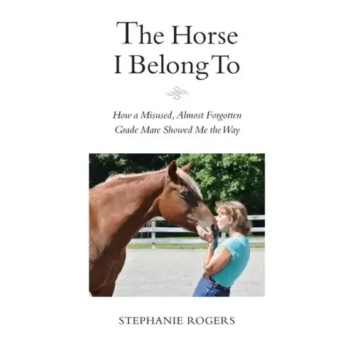 The Horse I Belong To: How a Misused and Almost Forgotten Grade Mare Showed Me the Way