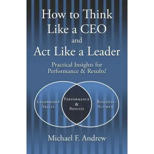 How to Think Like a CEO and Act Like a Leader: Practical Insights for Performance and Results!