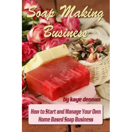 Soap Making Business: How to Start and Manage Your Own Home Based Soap Business