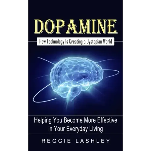 Dopamine: How Technology Is Creating a Dystopian World (Helping You Become More Effective in Your Everyday Living)