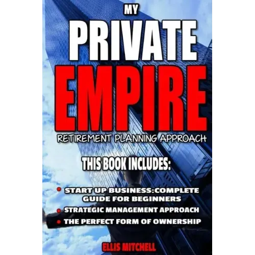My Private Empire: Retirement Planning Approach: This Book Includes: Start Up Business: Complete Guide For Beginners, Strategic Managemen