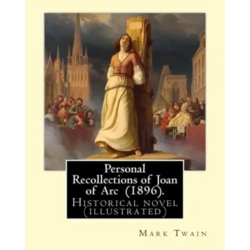 Personal Recollections of Joan of Arc (1896). By Mark Twain: Historical novel (illustrated)