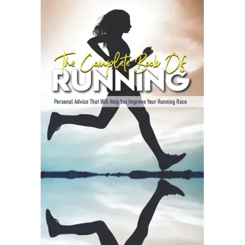 The Complete Book Of Running: Personal Advice That Will Help You Improve Your Running Race: Beginning Runners Handbook