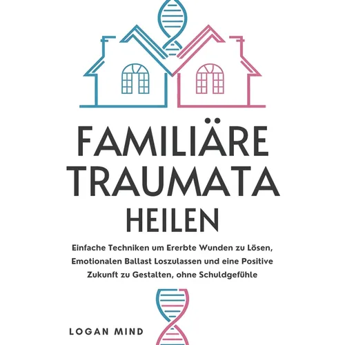 Familiäre Traumata Heilen: Einfache Techniken um Ererbte Wunden zu Lösen, Emotionalen Ballast Loszulassen und eine Positive Zukunft zu Gestalten, ohne