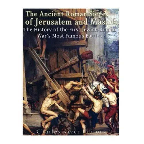 The Ancient Roman Sieges of Jerusalem and Masada: The History of the First Jewish-Roman War's Most Famous Battles