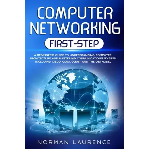 Computer Networking First-Step: A beginner's guide to understanding computer architecture and mastering communications system including CISCO, CCNA, C