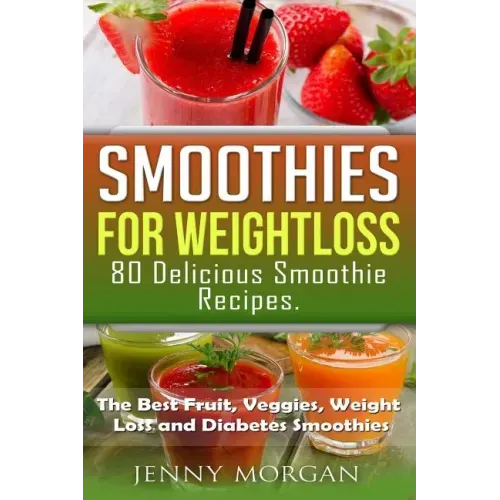 Smoothies for Weight Loss. 80 Delicious Smoothie Recipes.: The Best Fruit, Veggies, Weight Loss and Diabetes Smoothies.