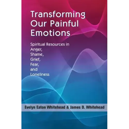 Transforming Our Painful Emotions: Spiritual Resources in Anger, Shame, Grief, Fear and Loneliness