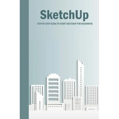 SketchUp: Step By Step Guide To Start SketchUp For Beginners: SketchUp Book