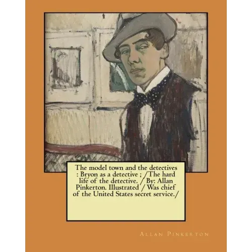 The model town and the detectives: Bryon as a detective; /The hard life of the detective. / By: Allan Pinkerton. Illustrated / Was chief of the United