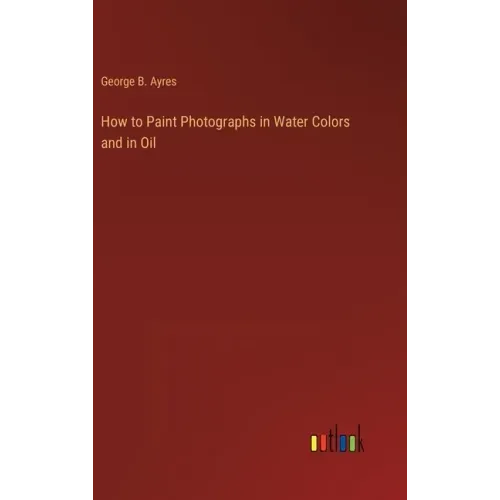 How to Paint Photographs in Water Colors and in Oil