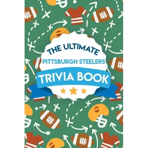 The Ultimate Pittsburgh Steelers Trivia Book: Gifts For The Steelers Fan