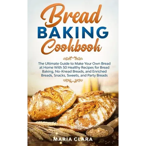 Bread Baking Cookbooks: The Ultimate Guide to Make Your Own Bread at Home With 50 Healthy Recipes for Bread Baking, NoKnead Breads, and Enrich