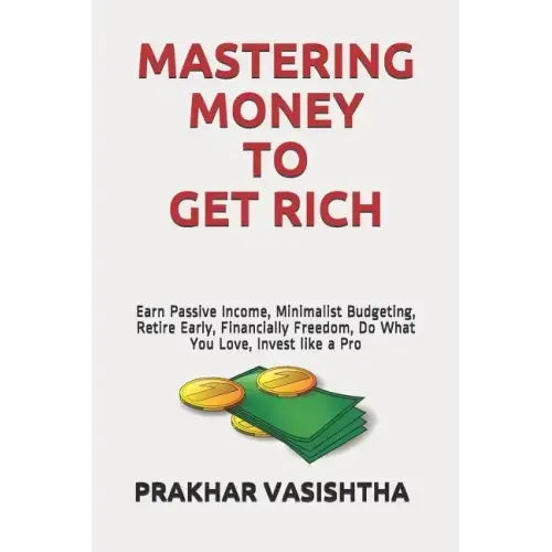 Mastering Money to Get Rich: Earn Passive Income, Minimalist Budgeting, Retire Early, Financially Freedom, Do What You Love, Invest like a Pro