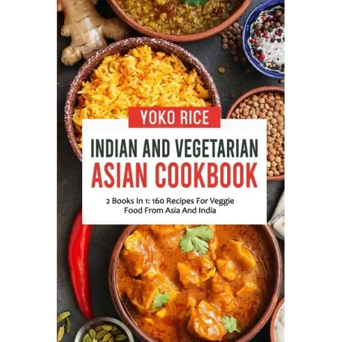 Indian And Vegetarian Asian Cookbook: 2 Books In 1: 160 Recipes For Veggie Food From Asia And India