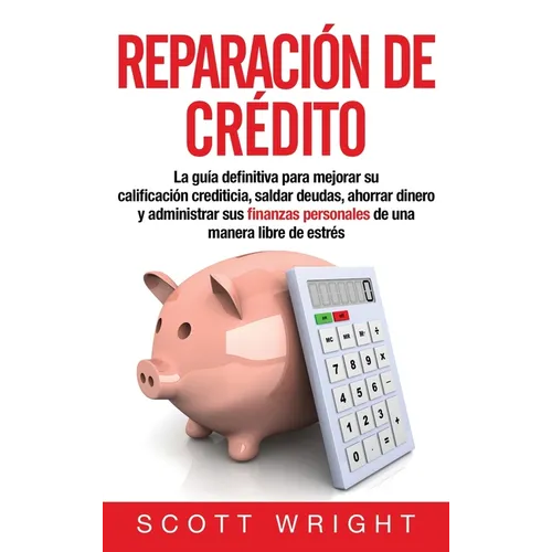 Reparación de crédito: La guía definitiva para mejorar su calificación crediticia, saldar deudas, ahorrar dinero y administrar sus finanzas personales