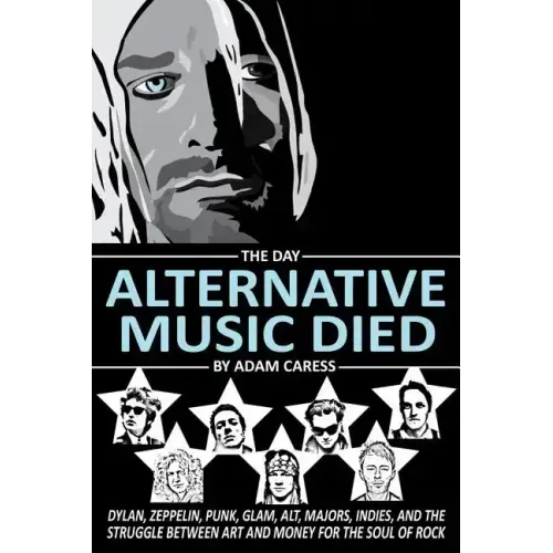 The Day Alternative Music Died: Dylan, Zeppelin, Punk, Glam, Alt, Majors, Indies, and the Struggle between Art and Money for the Soul of Rock