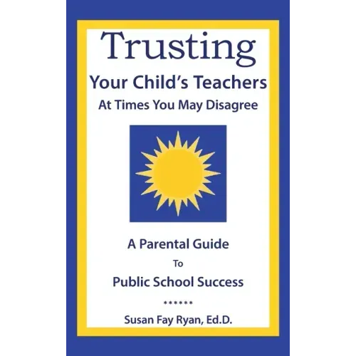 Trusting Your Child's Teachers: at Times You May Disagree: A Parental Guide to Public School Success