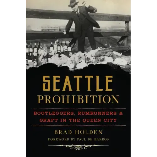 Seattle Prohibition: Bootleggers, Rumrunners and Graft in the Queen City
