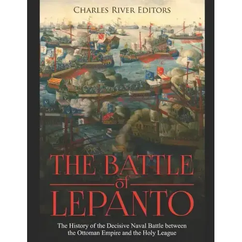 The Battle of Lepanto: The History of the Decisive Naval Battle between the Ottoman Empire and the Holy League