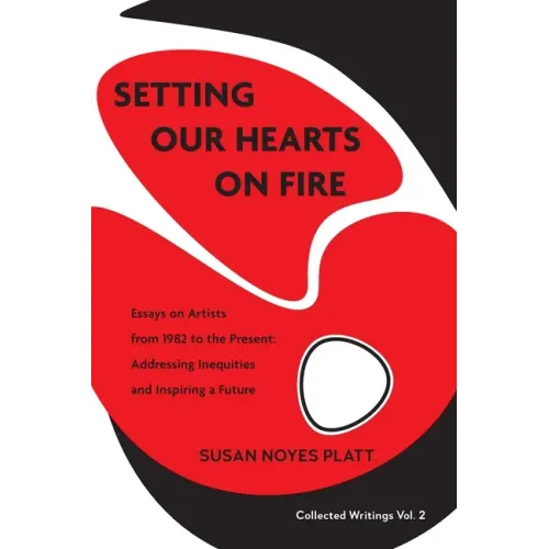 Setting Our Hearts on Fire: Essays on Artists from 1982 to the Present: Addressing Inequities and Inspiring a Future