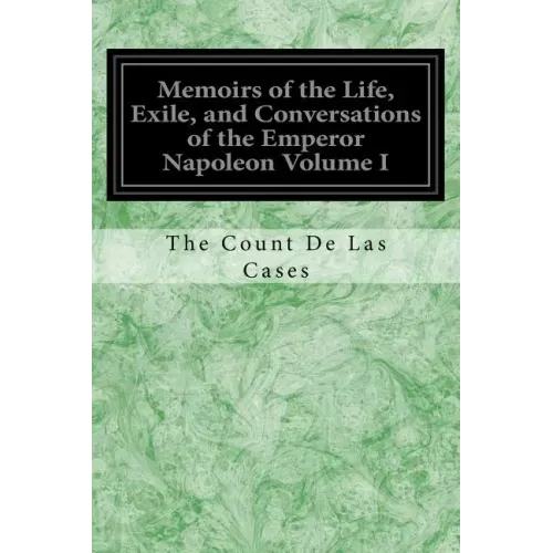 Memoirs of the Life, Exile, and Conversations of the Emperor Napoleon Volume I