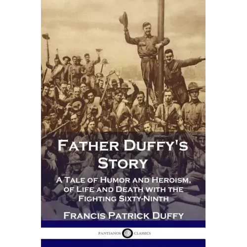 Father Duffy's Story: A Tale of Humor and Heroism, of Life and Death with the Fighting Sixty-Ninth