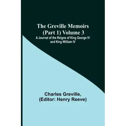The Greville Memoirs (Part 1) Volume 3; A Journal of the Reigns of King George IV and King William IV