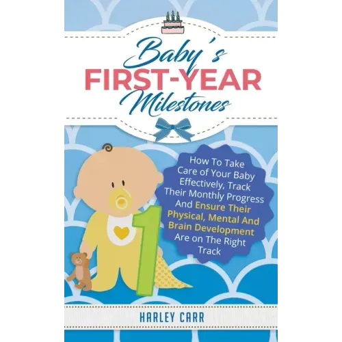 Baby's First-Year Milestones: How to Take Care of Your Baby Effectively, Track Their Monthly Progress and Ensure Their Physical, Mental and Brain De
