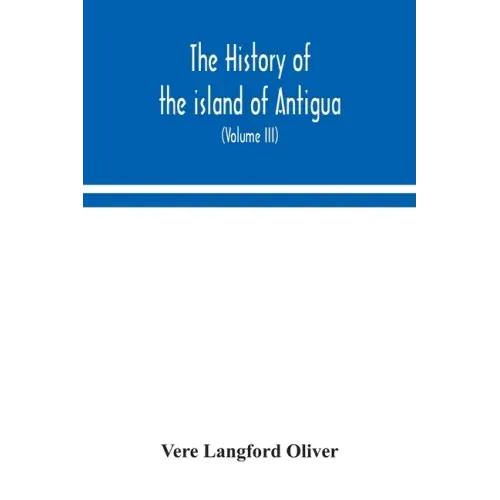 The history of the island of Antigua, one of the Leeward Caribbees in the West Indies, from the first settlement in 1635 to the present time (Volume I