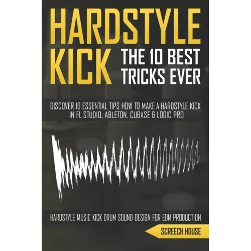 The 10 Best Hardstyle Kick Tricks Ever: Discover 10 Essential Tips How to Make a Hardstyle Kick in FL Studio, Ableton, Cubase or Logic Pro (Hardstyle