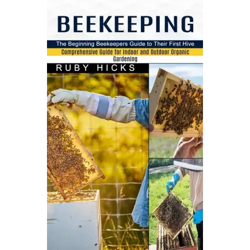 Beekeeping: The Beginning Beekeepers Guide to Their First Hive (Comprehensive Guide for Indoor and Outdoor Organic Gardening and Beekeeping)