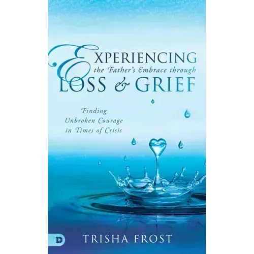 Experiencing the Father's Embrace Through Loss and Grief: Finding Unbroken Courage in Times of Crisis