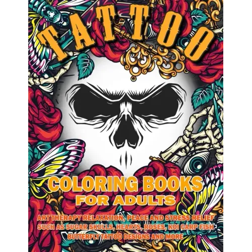 Tattoo Coloring Book for Adults: Art Therapy Relaxation, Peace and Stress Relief, Such As Sugar Skulls, Hearts, Roses, Koi Carp Fish, Butterfly Tattoo