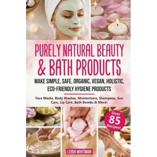 Purely Natural Beauty & Bath Products: Make Simple, Safe, Organic, Vegan, Holistic, Eco-friendly Hygiene Products - Face Masks, Body Washes, Moisturiz