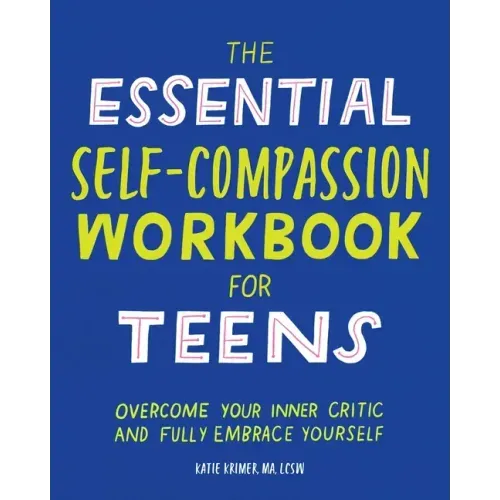 The Essential Self Compassion Workbook for Teens: Overcome Your Inner Critic and Fully Embrace Yourself