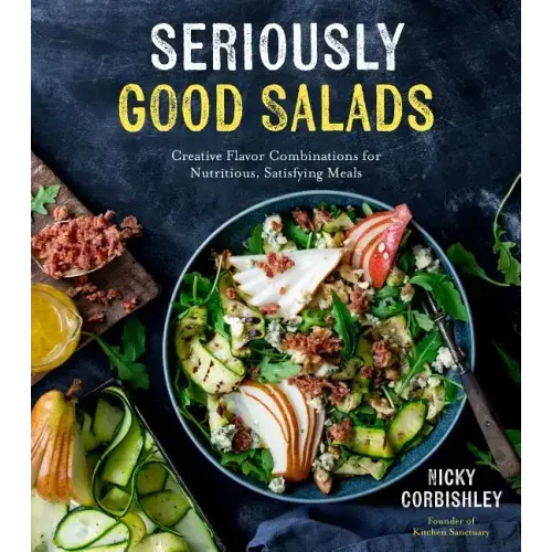 Seriously Good Salads: Creative Flavor Combinations for Nutritious, Satisfying Meals