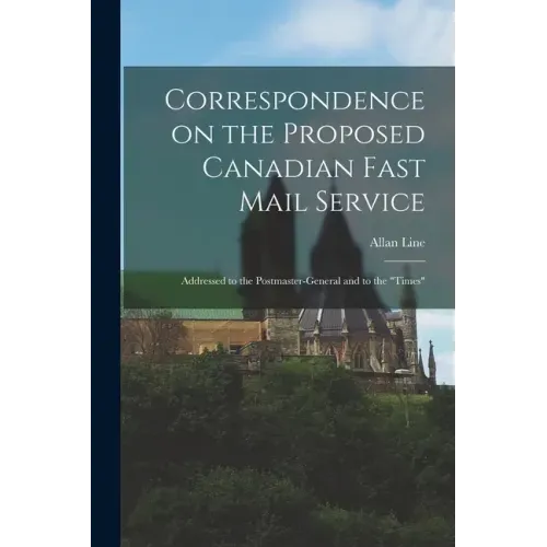 Correspondence on the Proposed Canadian Fast Mail Service [microform]: Addressed to the Postmaster-general and to the "Times"