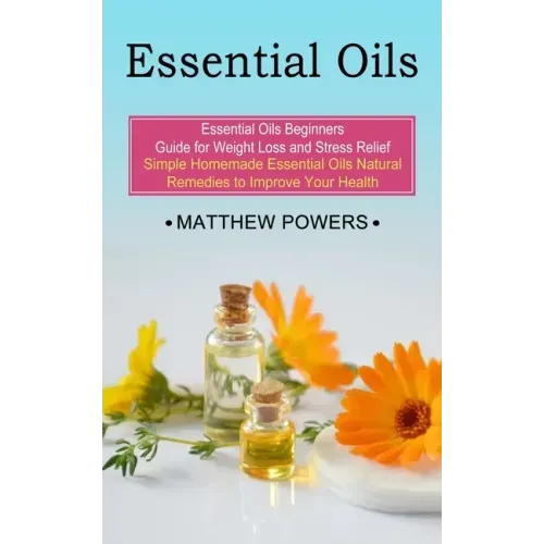 Essential Oils: Essential Oils Beginners Guide for Weight Loss and Stress Relief (Simple Homemade Essential Oils Natural Remedies to I