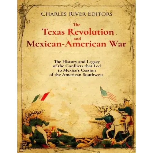 The Texas Revolution and Mexican-American War: The History and Legacy of the Conflicts that Led to Mexico's Cession of the American Southwest