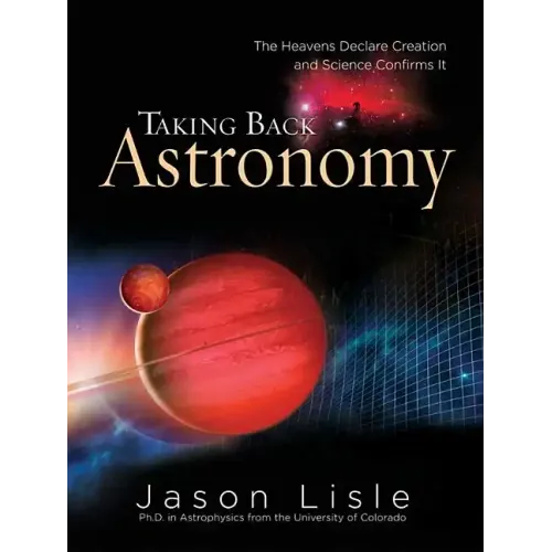 Taking Back Astronomy: The Heavens Declare Creation and Science Confirms It