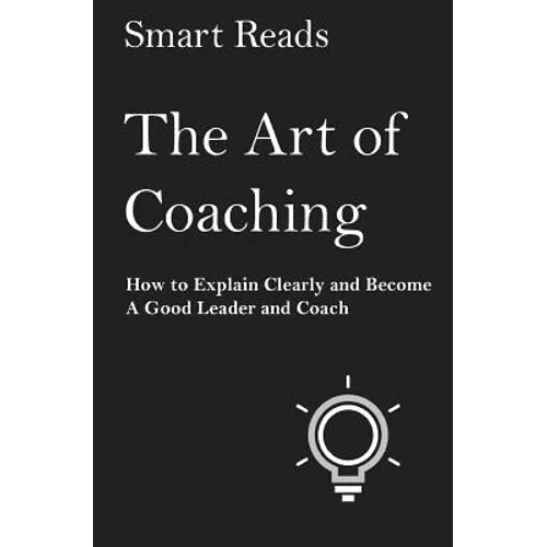The Art of Coaching: How to Explain Clearly and Become a Good Leader and Coach