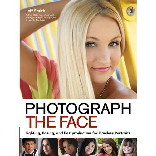 Photograph the Face: Lighting, Posing, and Postproduction Techniques for Flawless Portraits