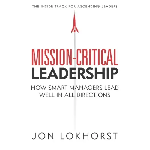 Mission-Critical Leadership: How Smart Managers Lead Well in All Directions