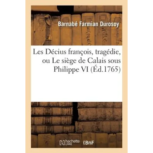 Les Décius François, Tragédie, Ou Le Siège de Calais Sous Philippe VI